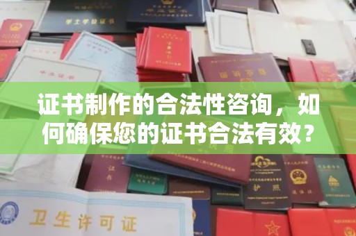 南明证书制作的合法性咨询，如何确保您的证书合法有效？